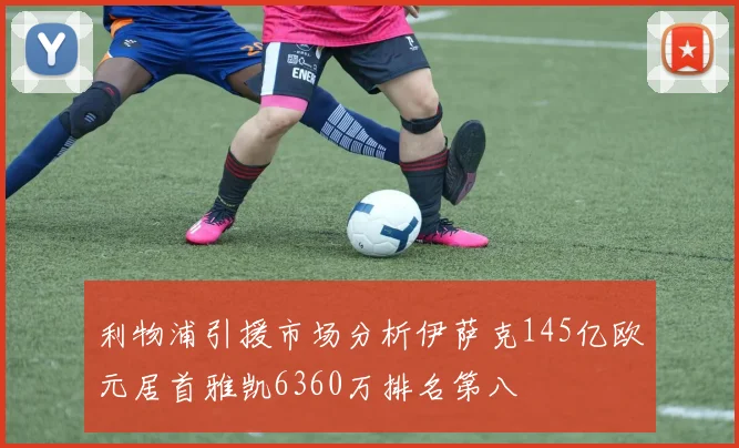 利物浦引援市场分析伊萨克145亿欧元居首雅凯6360万排名第八