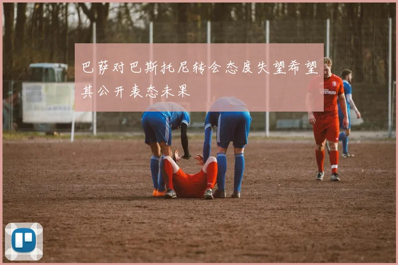 巴萨对巴斯托尼转会态度失望希望其公开表态未果