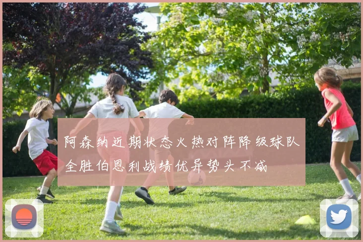 阿森纳近期状态火热对阵降级球队全胜伯恩利战绩优异势头不减