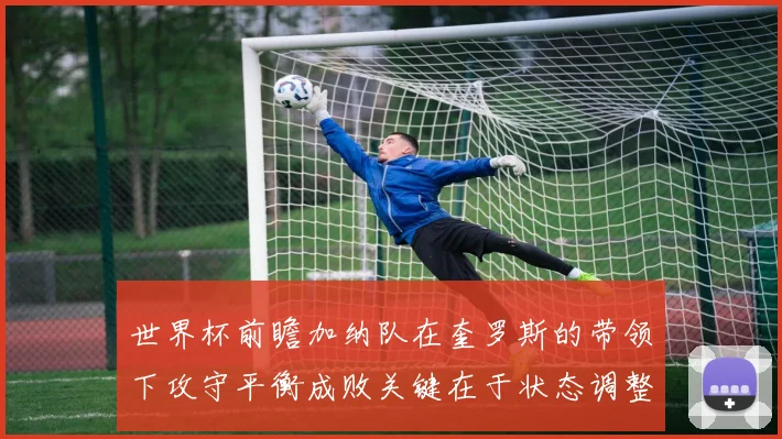 世界杯前瞻加纳队在奎罗斯的带领下攻守平衡成败关键在于状态调整
