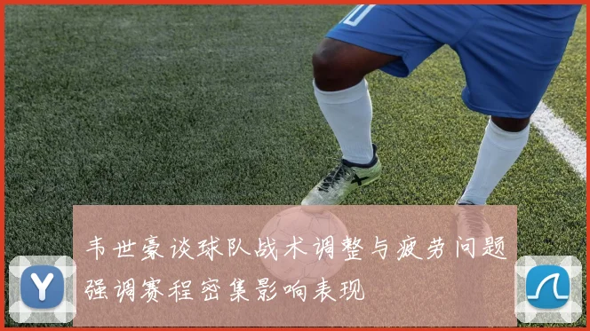 韦世豪谈球队战术调整与疲劳问题强调赛程密集影响表现