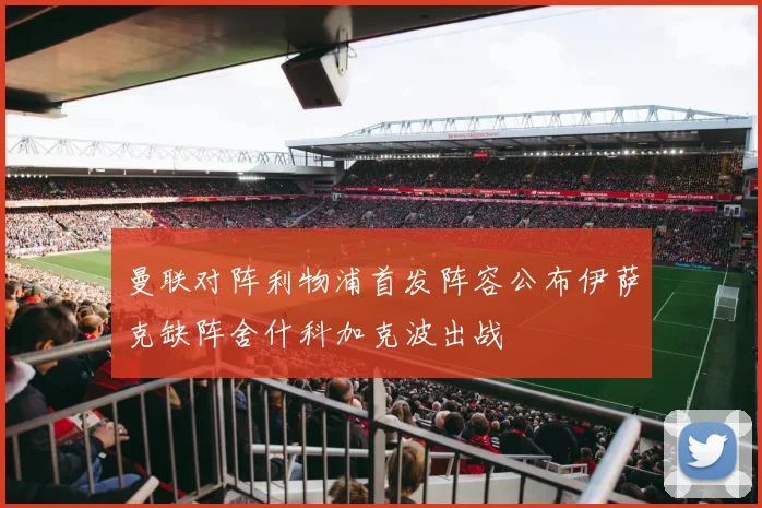 曼联对阵利物浦首发阵容公布伊萨克缺阵舍什科加克波出战
