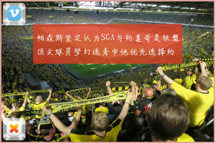 帕森斯坚定认为SGA与约基奇是联盟顶尖球员梦幻选秀中他优先选择约基奇
