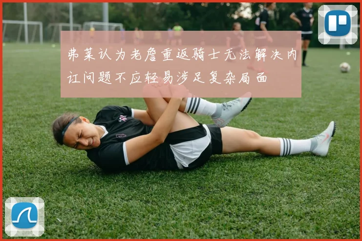 弗莱认为老詹重返骑士无法解决内讧问题不应轻易涉足复杂局面
