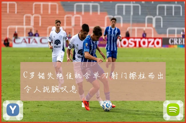 C罗错失绝佳机会单刀射门擦柱而出令人扼腕叹息
