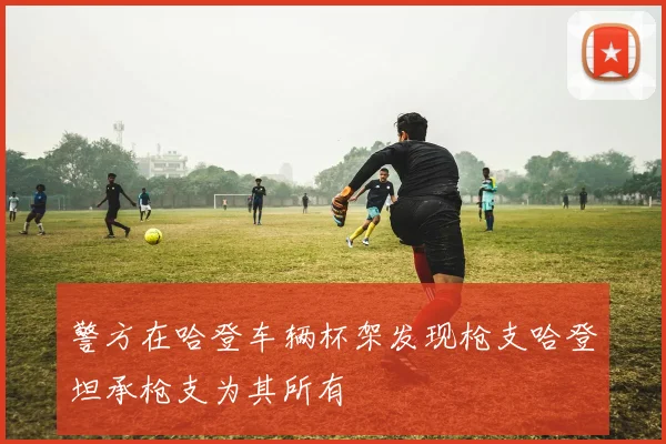 警方在哈登车辆杯架发现枪支哈登坦承枪支为其所有