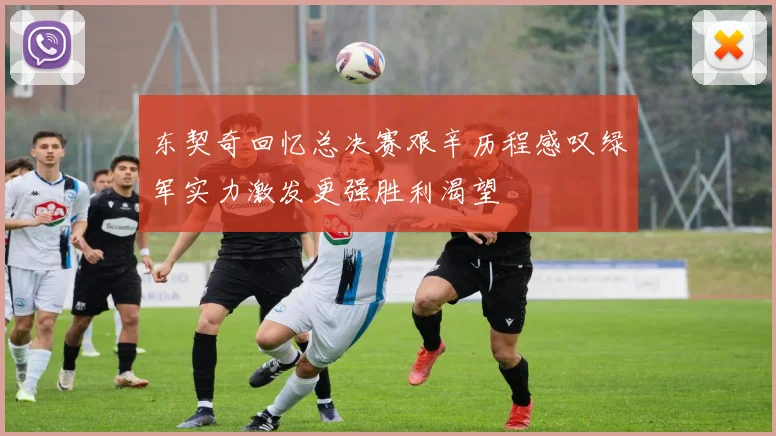东契奇回忆总决赛艰辛历程感叹绿军实力激发更强胜利渴望