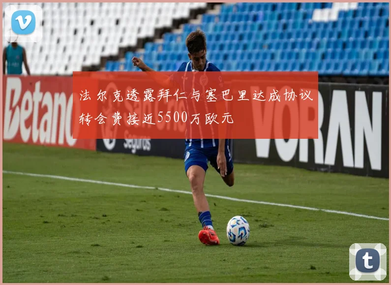 法尔克透露拜仁与塞巴里达成协议转会费接近5500万欧元