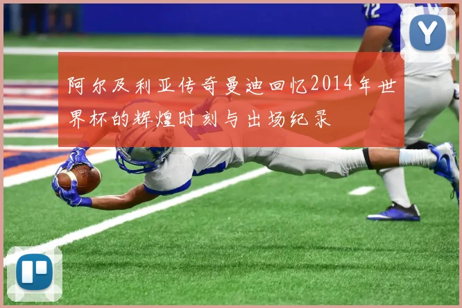 阿尔及利亚传奇曼迪回忆2014年世界杯的辉煌时刻与出场纪录