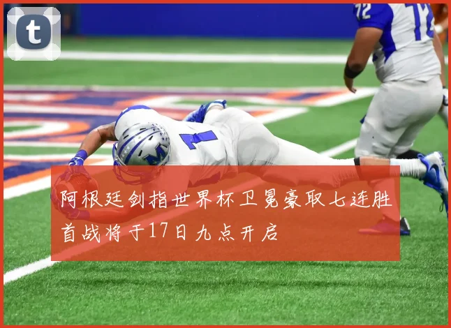 阿根廷剑指世界杯卫冕豪取七连胜首战将于17日九点开启