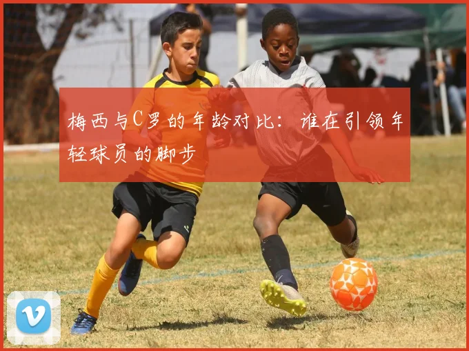 梅西与C罗的年龄对比：谁在引领年轻球员的脚步