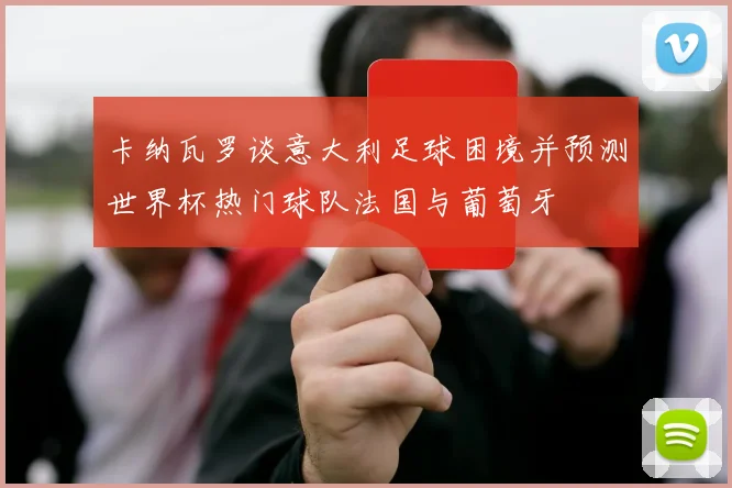 卡纳瓦罗谈意大利足球困境并预测世界杯热门球队法国与葡萄牙