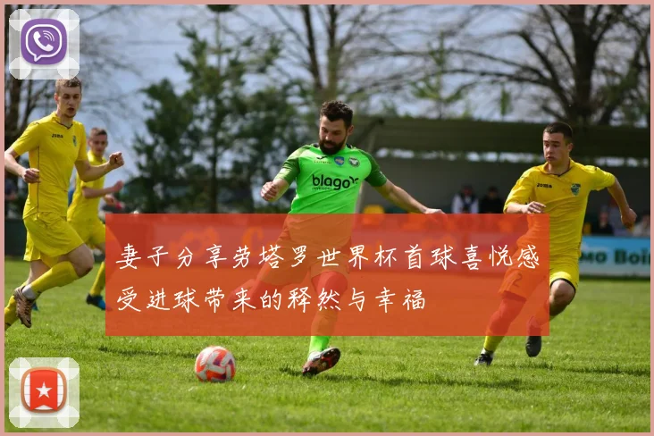 妻子分享劳塔罗世界杯首球喜悦感受进球带来的释然与幸福