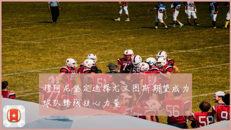 穆阿尼坚定选择尤文图斯期望成为球队锋线核心力量