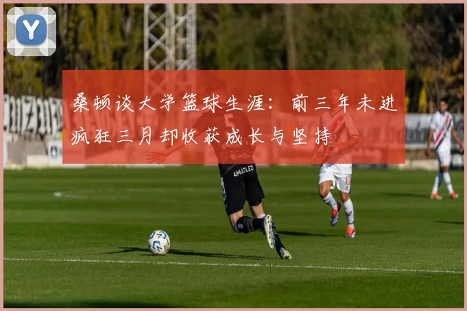桑顿谈大学篮球生涯：前三年未进疯狂三月却收获成长与坚持