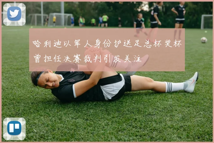 哈利迪以军人身份护送足总杯奖杯曾担任决赛裁判引发关注