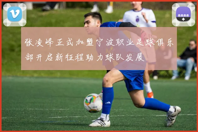 张凌峰正式加盟宁波职业足球俱乐部开启新征程助力球队发展