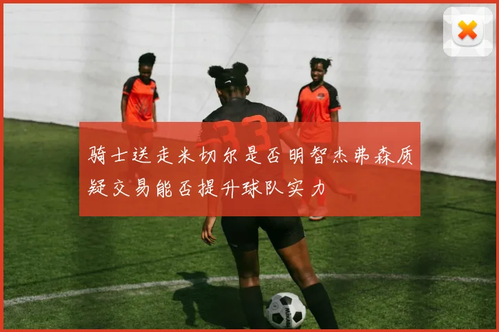 骑士送走米切尔是否明智杰弗森质疑交易能否提升球队实力