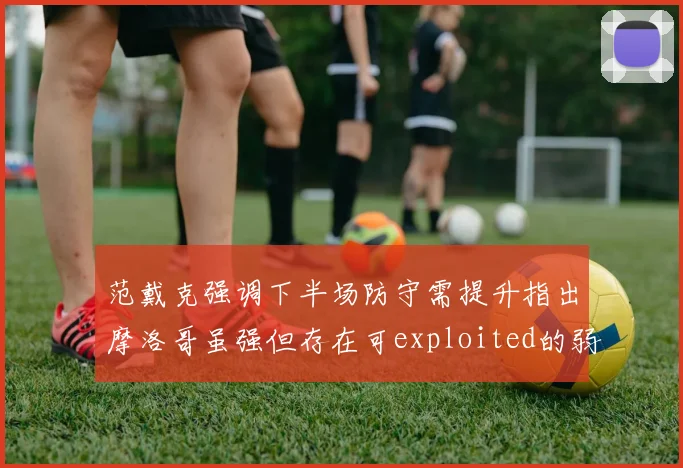 范戴克强调下半场防守需提升指出摩洛哥虽强但存在可exploited的弱点