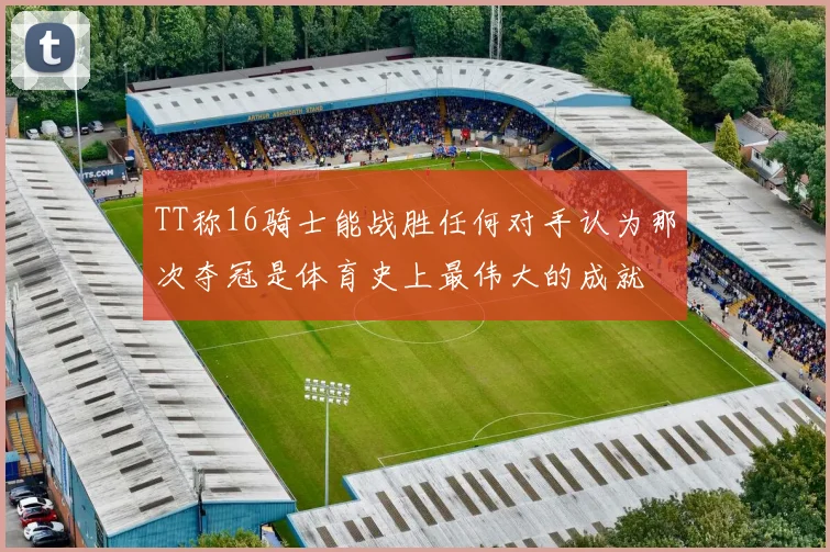 TT称16骑士能战胜任何对手认为那次夺冠是体育史上最伟大的成就