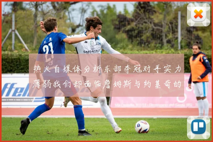 热火自媒体分析东部夺冠对手实力薄弱我们却面临詹姆斯与约基奇的挑战