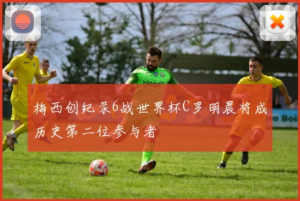 梅西创纪录6战世界杯C罗明晨将成历史第二位参与者