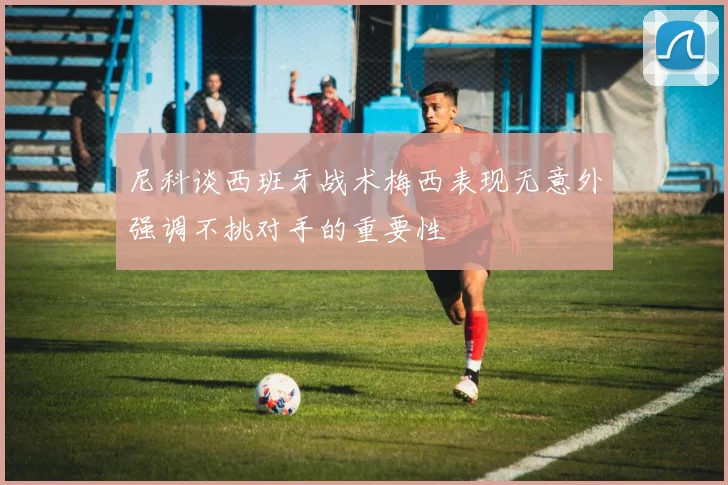 尼科谈西班牙战术梅西表现无意外强调不挑对手的重要性