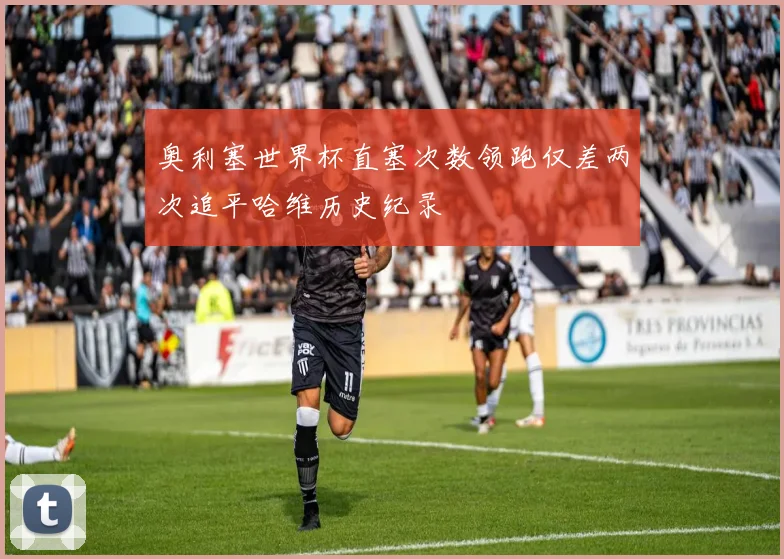 奥利塞世界杯直塞次数领跑仅差两次追平哈维历史纪录