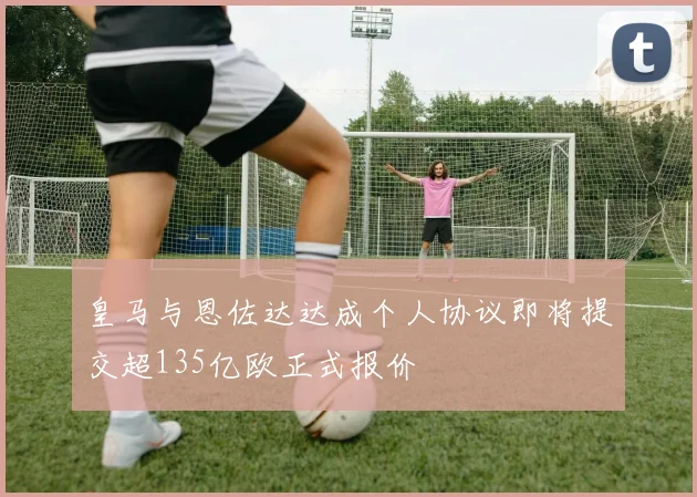 皇马与恩佐达达成个人协议即将提交超135亿欧正式报价