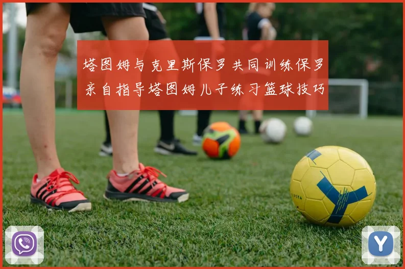 塔图姆与克里斯保罗共同训练保罗亲自指导塔图姆儿子练习篮球技巧