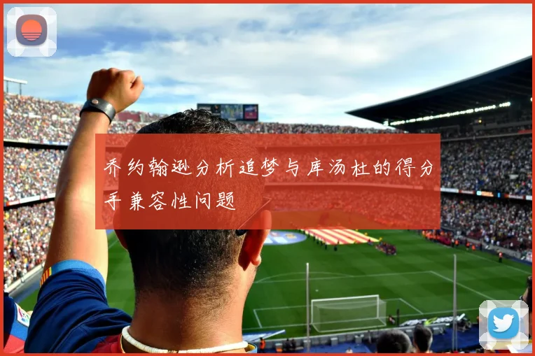 乔约翰逊分析追梦与库汤杜的得分手兼容性问题