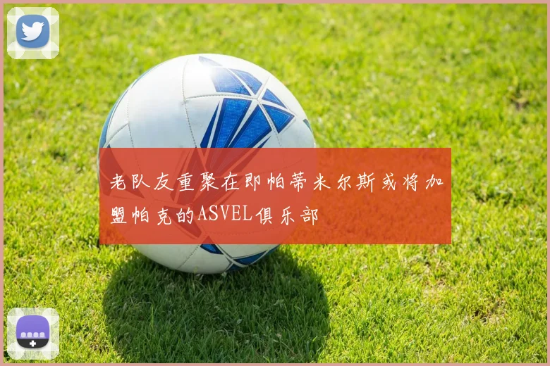 老队友重聚在即帕蒂米尔斯或将加盟帕克的ASVEL俱乐部