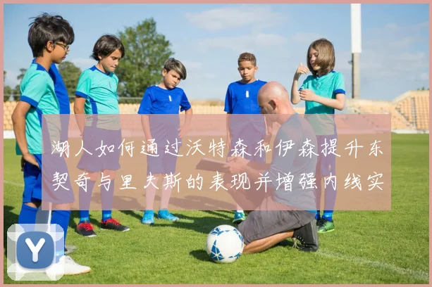 湖人如何通过沃特森和伊森提升东契奇与里夫斯的表现并增强内线实力