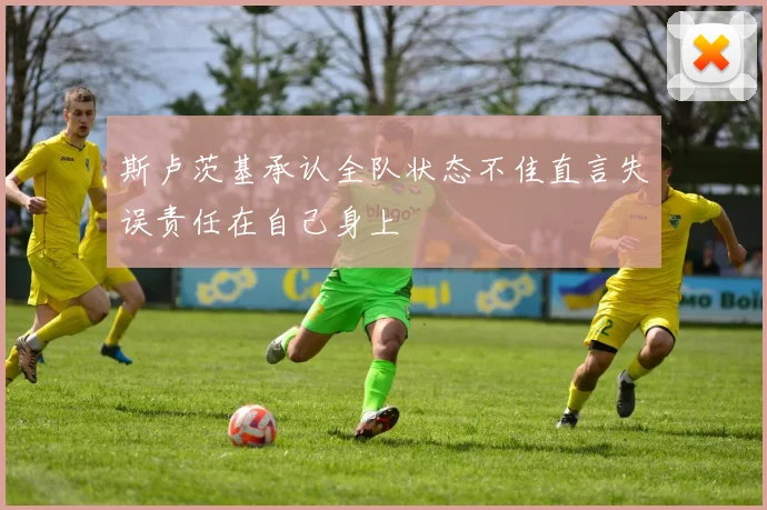 斯卢茨基承认全队状态不佳直言失误责任在自己身上