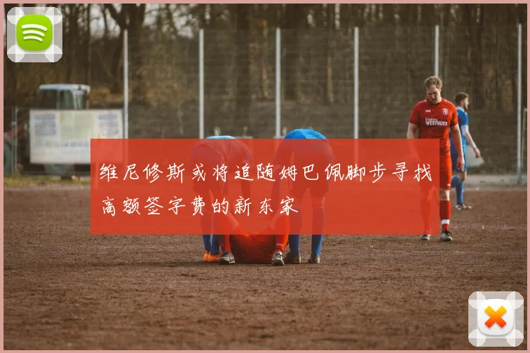 维尼修斯或将追随姆巴佩脚步寻找高额签字费的新东家