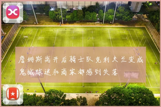 詹姆斯离开后骑士队克利夫兰变成鬼城球迷和商家都感到失落